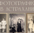Краеведческий музей приглашает посмотреть на снимки первых астраханских фотографов - Bloknot-Astrakhan.Ru
