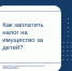 Как заплатить налоги на имущество за несовершеннолетних детей? - Министерство финансов