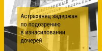 Астраханец задержан по подозрению в изнасиловании дочерей - Юг России